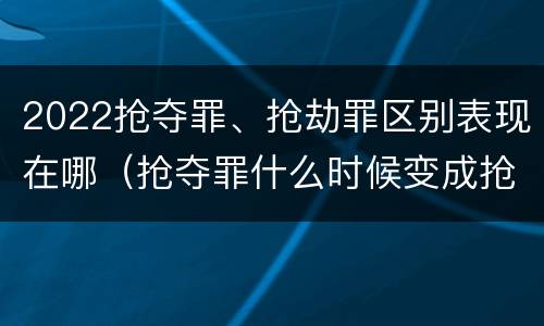 2022抢夺罪、抢劫罪区别表现在哪（抢夺罪什么时候变成抢劫罪）