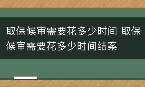 取保候审需要花多少时间 取保候审需要花多少时间结案