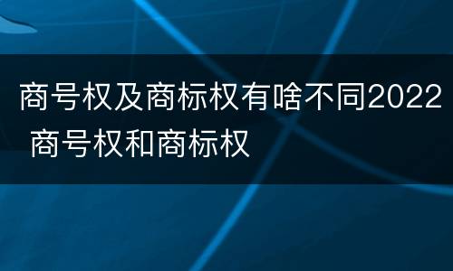 商号权及商标权有啥不同2022 商号权和商标权