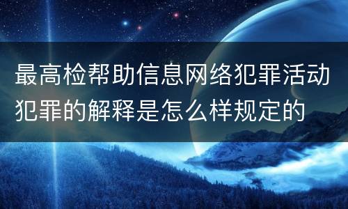 最高检帮助信息网络犯罪活动犯罪的解释是怎么样规定的
