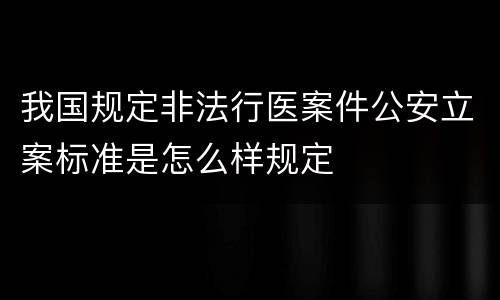 我国规定非法行医案件公安立案标准是怎么样规定