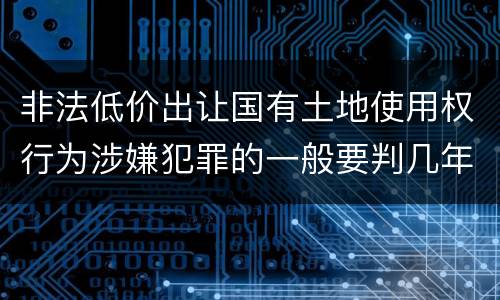 非法低价出让国有土地使用权行为涉嫌犯罪的一般要判几年