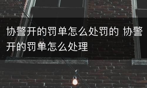协警开的罚单怎么处罚的 协警开的罚单怎么处理