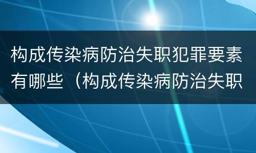 构成传染病防治失职犯罪要素有哪些（构成传染病防治失职犯罪要素有哪些）