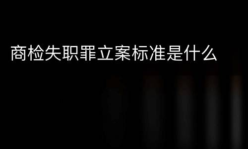 商检失职罪立案标准是什么