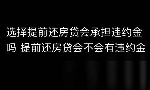 选择提前还房贷会承担违约金吗 提前还房贷会不会有违约金