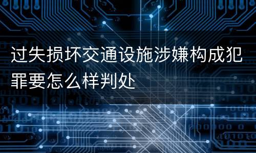 过失损坏交通设施涉嫌构成犯罪要怎么样判处