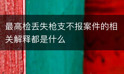 最高检丢失枪支不报案件的相关解释都是什么