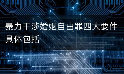 暴力干涉婚姻自由罪四大要件具体包括