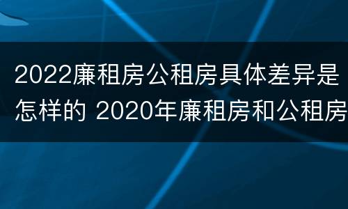 2022廉租房公租房具体差异是怎样的 2020年廉租房和公租房的区别