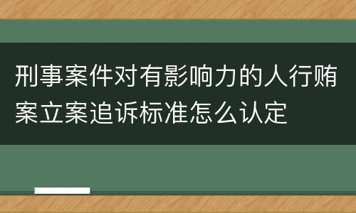 刑事案件对有影响力的人行贿案立案追诉标准怎么认定