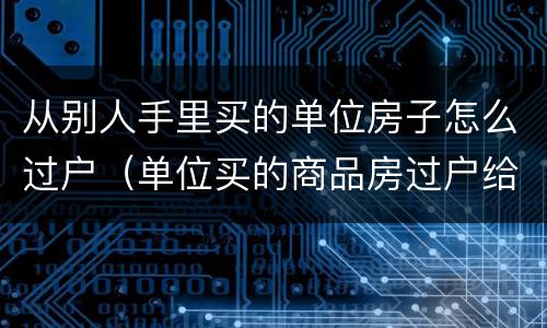 从别人手里买的单位房子怎么过户（单位买的商品房过户给个人）