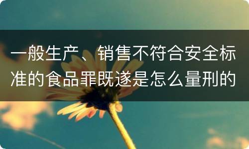 一般生产、销售不符合安全标准的食品罪既遂是怎么量刑的