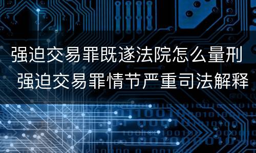 强迫交易罪既遂法院怎么量刑 强迫交易罪情节严重司法解释