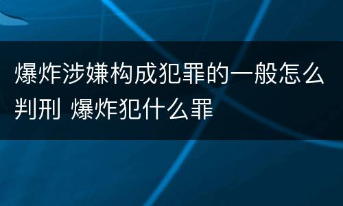 爆炸涉嫌构成犯罪的一般怎么判刑 爆炸犯什么罪