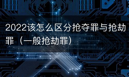 2022该怎么区分抢夺罪与抢劫罪（一般抢劫罪）
