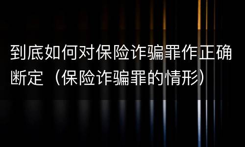 到底如何对保险诈骗罪作正确断定（保险诈骗罪的情形）