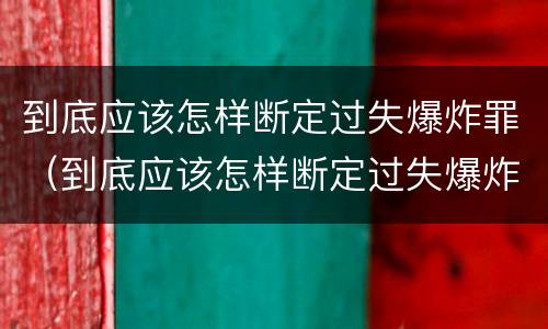 到底应该怎样断定过失爆炸罪（到底应该怎样断定过失爆炸罪呢）