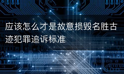 应该怎么才是故意损毁名胜古迹犯罪追诉标准