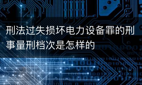 刑法过失损坏电力设备罪的刑事量刑档次是怎样的