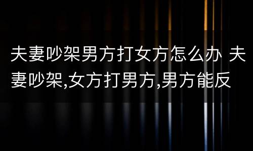 夫妻吵架男方打女方怎么办 夫妻吵架,女方打男方,男方能反抗吗
