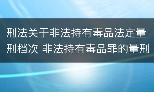 刑法关于非法持有毒品法定量刑档次 非法持有毒品罪的量刑