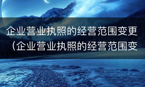企业营业执照的经营范围变更（企业营业执照的经营范围变更需要多久）
