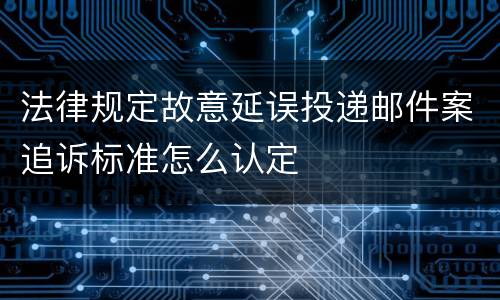 法律规定故意延误投递邮件案追诉标准怎么认定