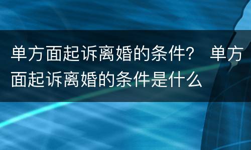单方面起诉离婚的条件？ 单方面起诉离婚的条件是什么