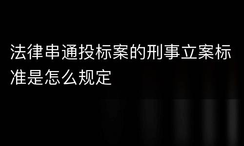 法律串通投标案的刑事立案标准是怎么规定