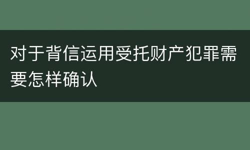 对于背信运用受托财产犯罪需要怎样确认