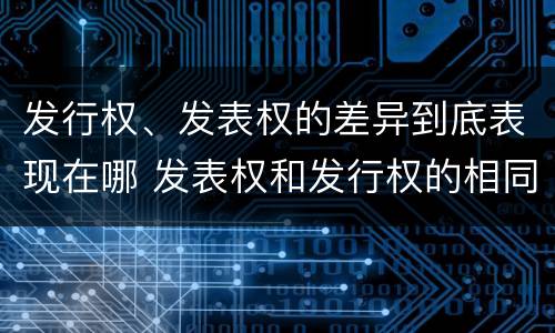 发行权、发表权的差异到底表现在哪 发表权和发行权的相同点
