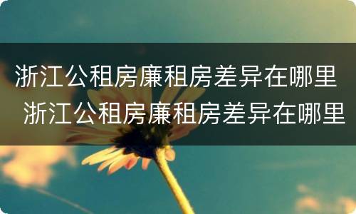 浙江公租房廉租房差异在哪里 浙江公租房廉租房差异在哪里查