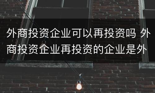 外商投资企业可以再投资吗 外商投资企业再投资的企业是外资吗