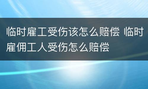 临时雇工受伤该怎么赔偿 临时雇佣工人受伤怎么赔偿