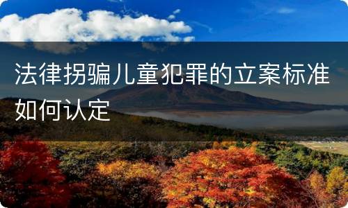 法律拐骗儿童犯罪的立案标准如何认定