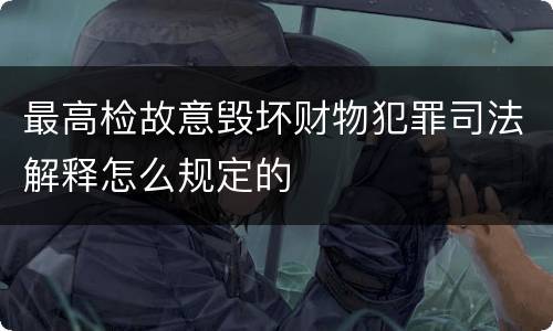 最高检故意毁坏财物犯罪司法解释怎么规定的
