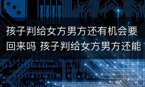 孩子判给女方男方还有机会要回来吗 孩子判给女方男方还能要回来吗