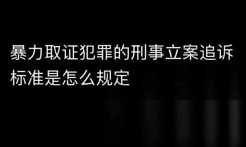 暴力取证犯罪的刑事立案追诉标准是怎么规定