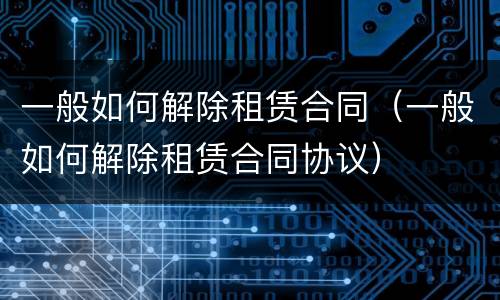 一般如何解除租赁合同（一般如何解除租赁合同协议）