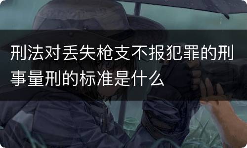 刑法对丢失枪支不报犯罪的刑事量刑的标准是什么