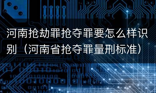 河南抢劫罪抢夺罪要怎么样识别（河南省抢夺罪量刑标准）