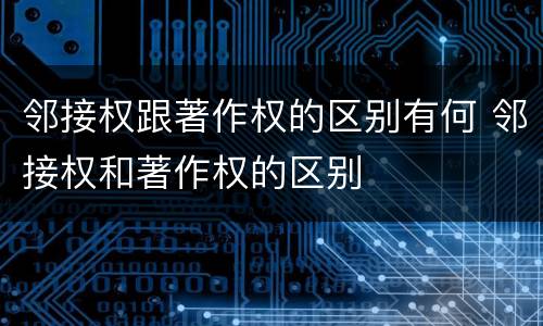 邻接权跟著作权的区别有何 邻接权和著作权的区别