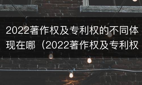 2022著作权及专利权的不同体现在哪（2022著作权及专利权的不同体现在哪方面）