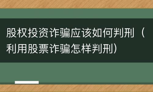 股权投资诈骗应该如何判刑（利用股票诈骗怎样判刑）