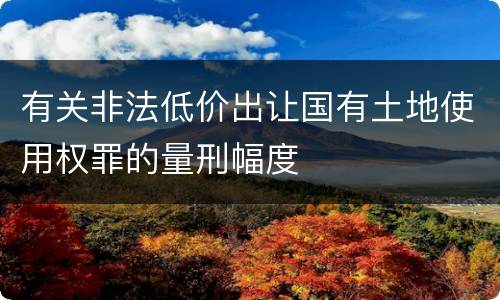 有关非法低价出让国有土地使用权罪的量刑幅度