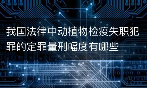 我国法律中动植物检疫失职犯罪的定罪量刑幅度有哪些