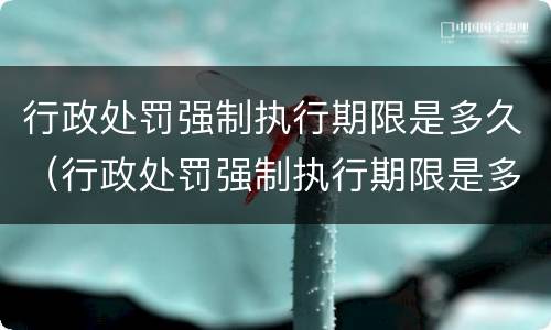 行政处罚强制执行期限是多久（行政处罚强制执行期限是多久的）