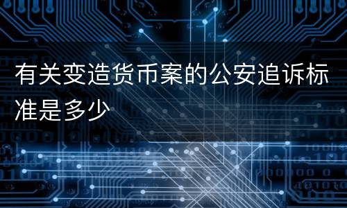 有关变造货币案的公安追诉标准是多少