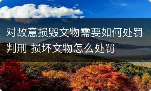 对故意损毁文物需要如何处罚判刑 损坏文物怎么处罚